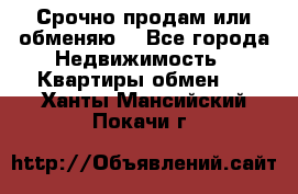 Срочно продам или обменяю  - Все города Недвижимость » Квартиры обмен   . Ханты-Мансийский,Покачи г.